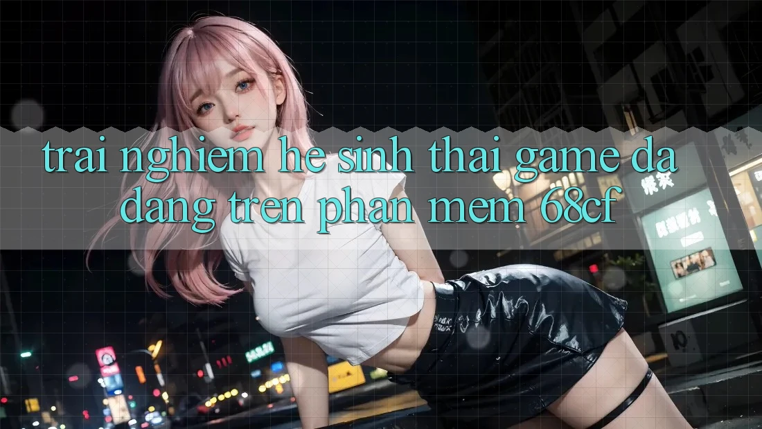 Trải nghiệm Hệ Sinh Thái Game Đa Dạng Trên Phần mềm 68cf