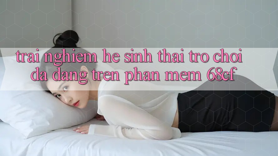 Trải nghiệm Hệ Sinh Thái Trò chơi Đa Dạng Trên Phần mềm 68cf