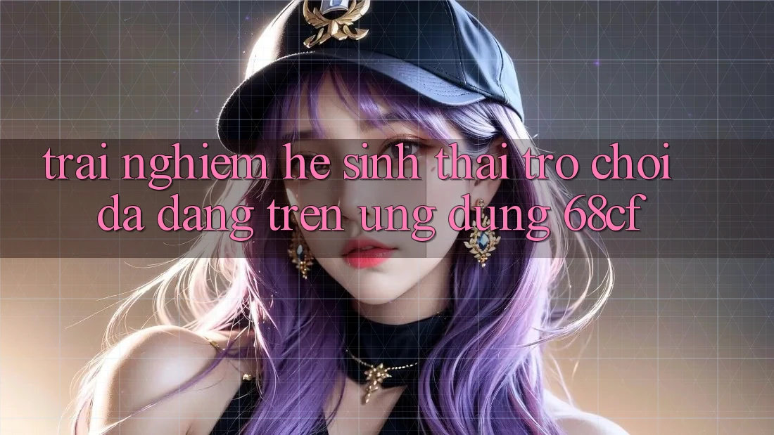 Trải nghiệm Hệ Sinh Thái Trò chơi Đa Dạng Trên Ứng Dụng 68cf