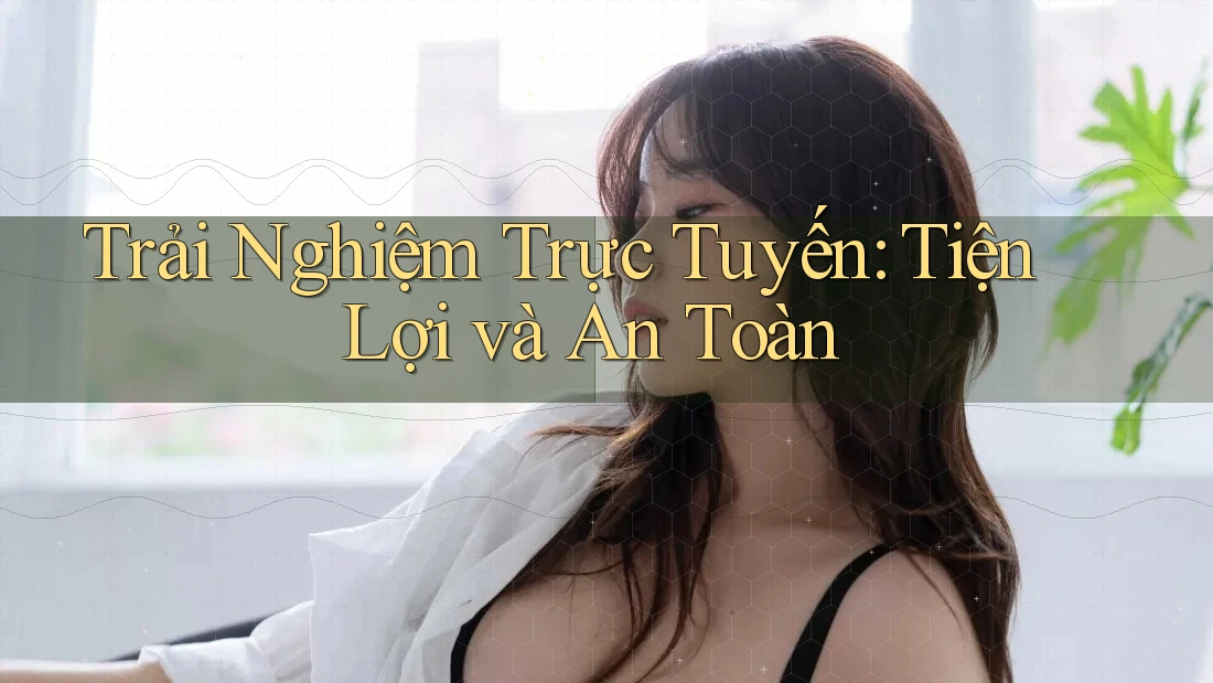 Trải Nghiệm Trực Tuyến: Tiện Lợi và An Toàn Trải Nghiệm Trực Tuyến: Tiện Lợi và An Toàn