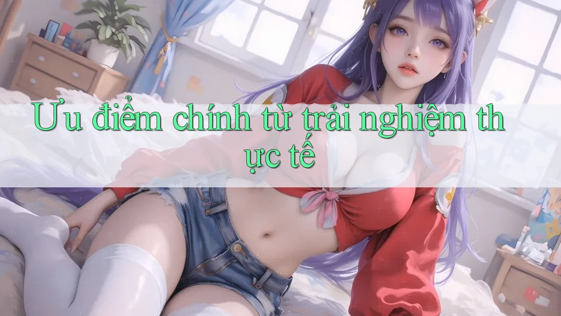 Ưu điểm chính từ trải nghiệm thực tế