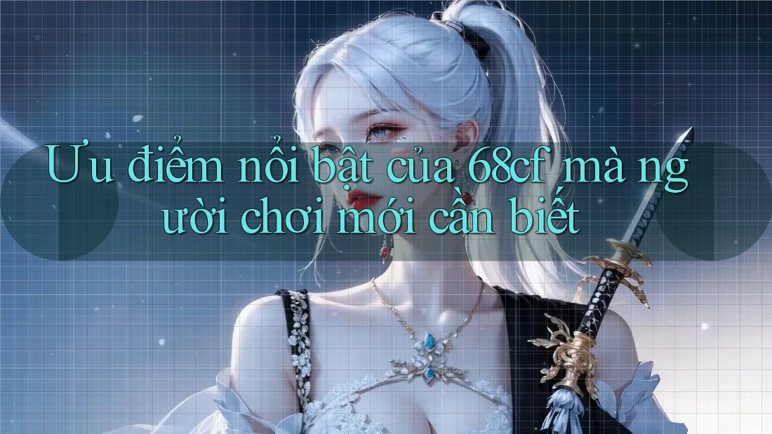 Ưu điểm nổi bật của 68cf mà người chơi mới cần biết