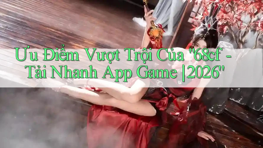 Ưu Điểm Vượt Trội Của “68cf - Tải Nhanh App Game | 2026” Ưu Điểm Vượt Trội Của “68cf - Tải Nhanh App Game | 2026”