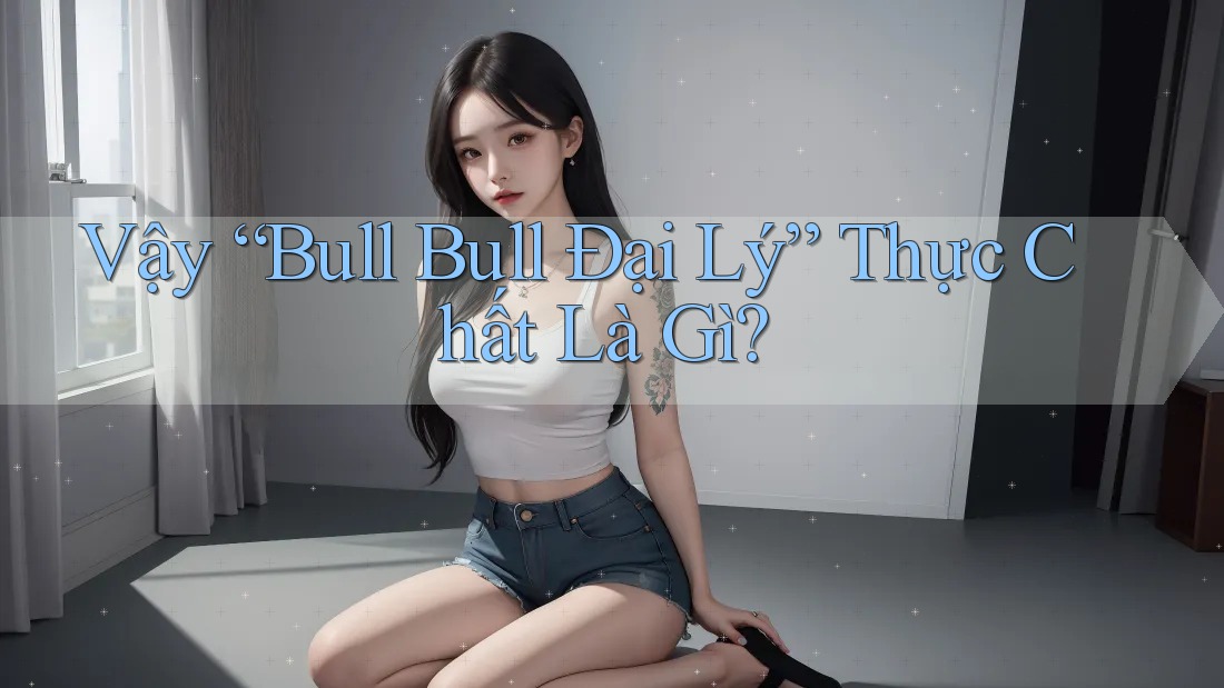 Vậy “Bull Bull Đại Lý” Thực Chất Là Gì?