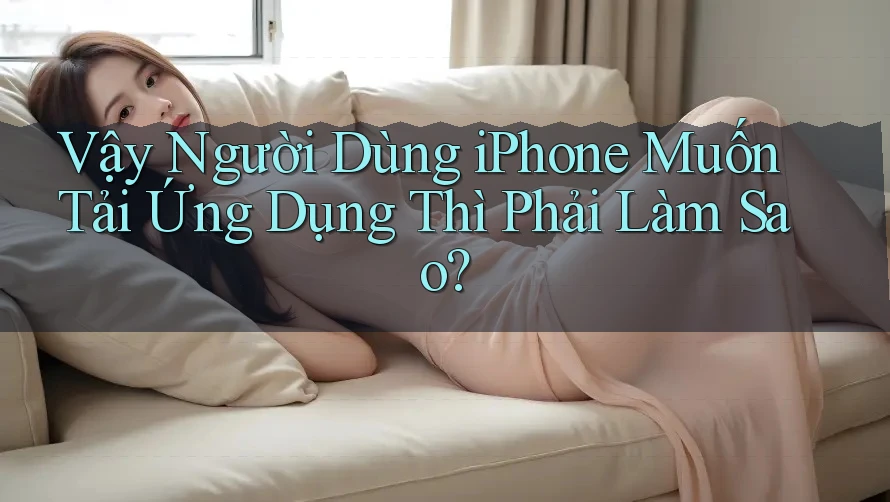 Vậy Người Dùng iPhone Muốn Tải Ứng Dụng Thì Phải Làm Sao?