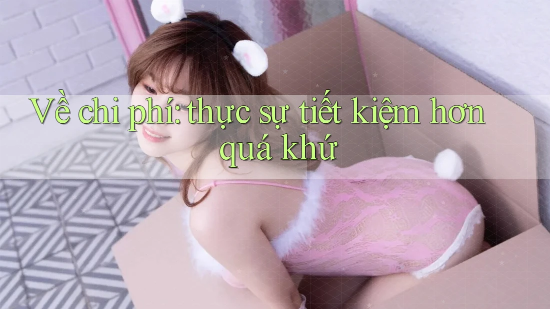 Về chi phí: thực sự tiết kiệm hơn quá khứ Về chi phí: thực sự tiết kiệm hơn quá khứ