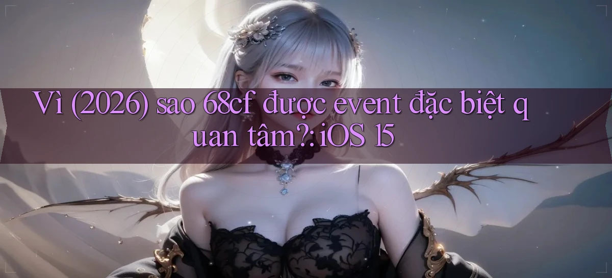 Vì (2026) sao 68cf được event đặc biệt quan tâm iOS 15