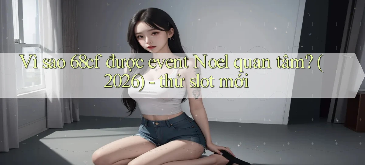 Vì sao 68cf được event Noel quan tâm (2026)   thử slot mới